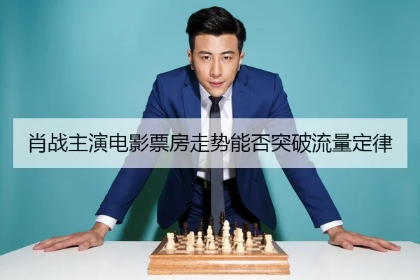 肖战主演电影票房走势能否突破流量定律