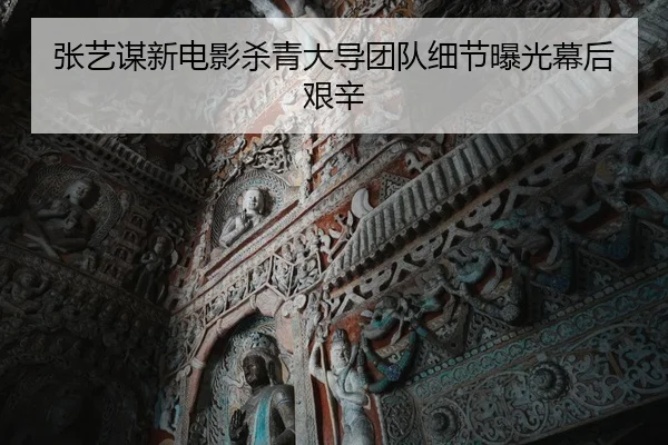 张艺谋新电影杀青大导团队细节曝光幕后艰辛